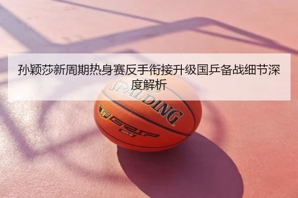 孙颖莎新周期热身赛反手衔接升级国乒备战细节深度解析