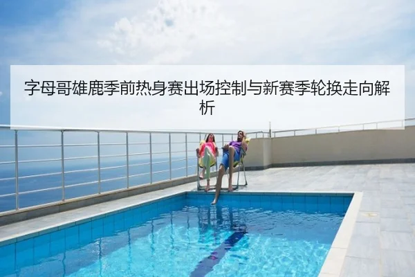 字母哥雄鹿季前热身赛出场控制与新赛季轮换走向解析